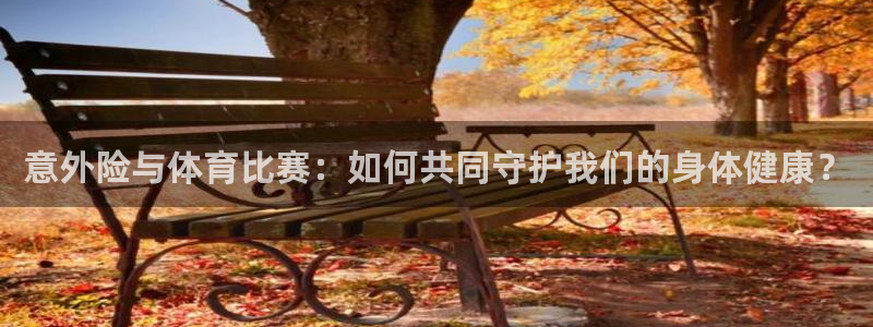 聚鑫汇app下载入口：意外险与体育比赛：如何共同守护我们的身体健康？