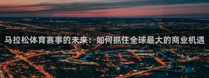 聚鑫汇国际app怎么用：马拉松体育赛事的未来：如何抓住全球最大的商业机遇