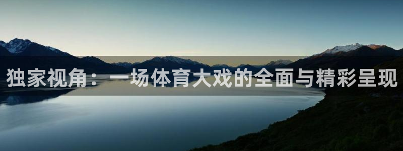 聚鑫汇国际app官网入口：独家视角：一场体育大戏的全面与精彩呈现